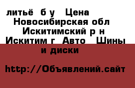 литьё  б/у › Цена ­ 5 000 - Новосибирская обл., Искитимский р-н, Искитим г. Авто » Шины и диски   